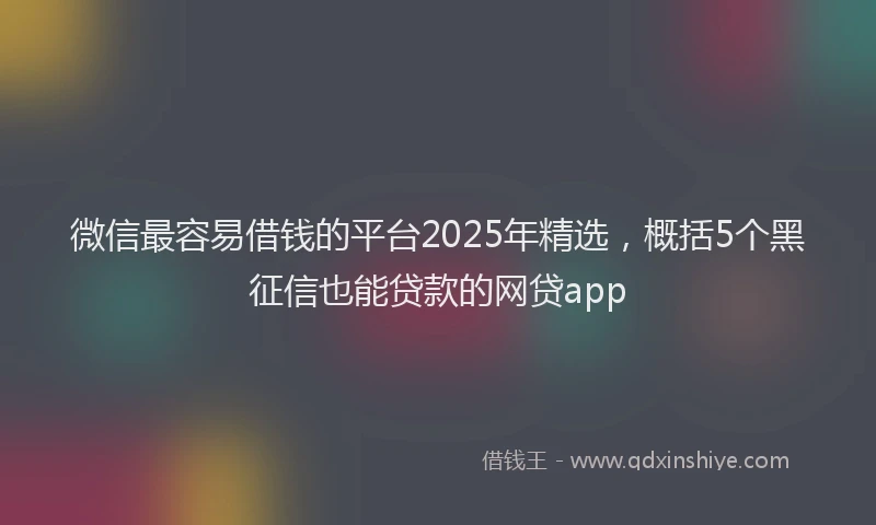 微信最容易借钱的平台2025年精选，概括5个黑征信也能贷款的网贷app