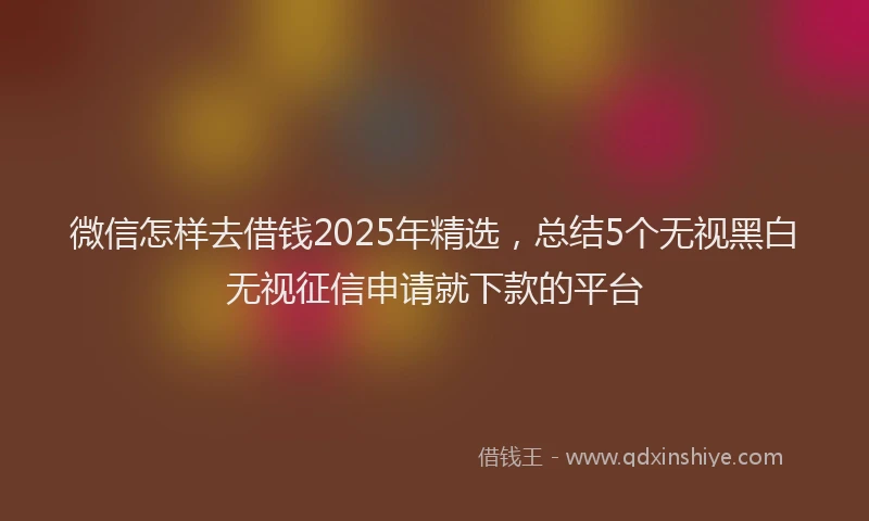 微信怎样去借钱2025年精选，总结5个无视黑白无视征信申请就下款的平台