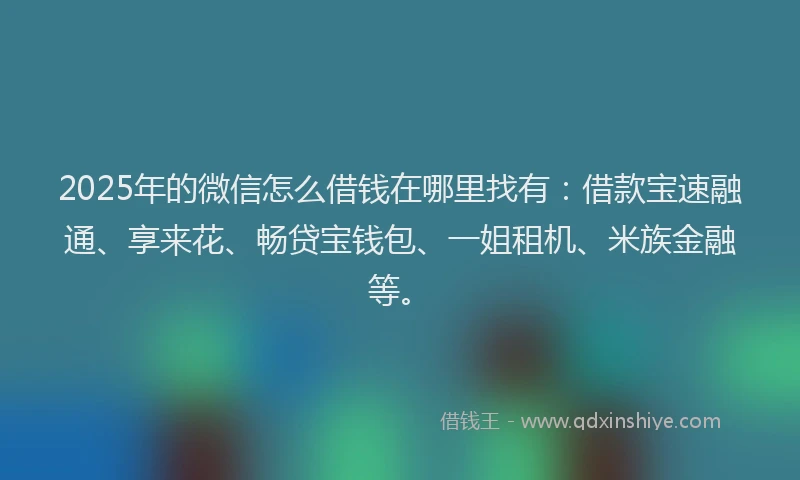 2025年的微信怎么借钱在哪里找有：借款宝速融通、享来花、畅贷宝钱包、一姐租机、米族金融等。