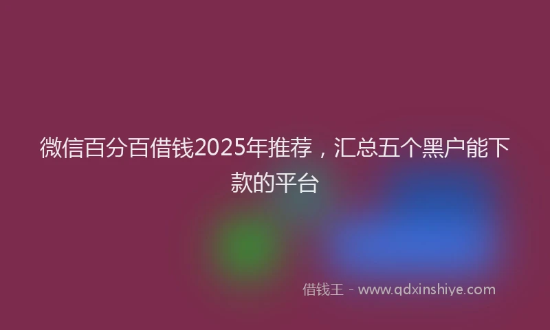 微信百分百借钱2025年推荐，汇总五个黑户能下款的平台