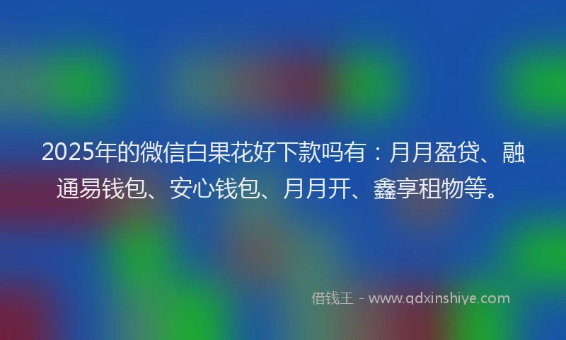 2025年的微信白果花好下款吗有：月月盈贷、融通易钱包、安心钱包、月月开、鑫享租物等。