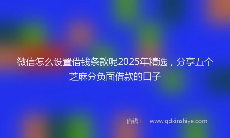 微信怎么设置借钱条款呢2025年精选，分享五个芝麻分负面借款的口子