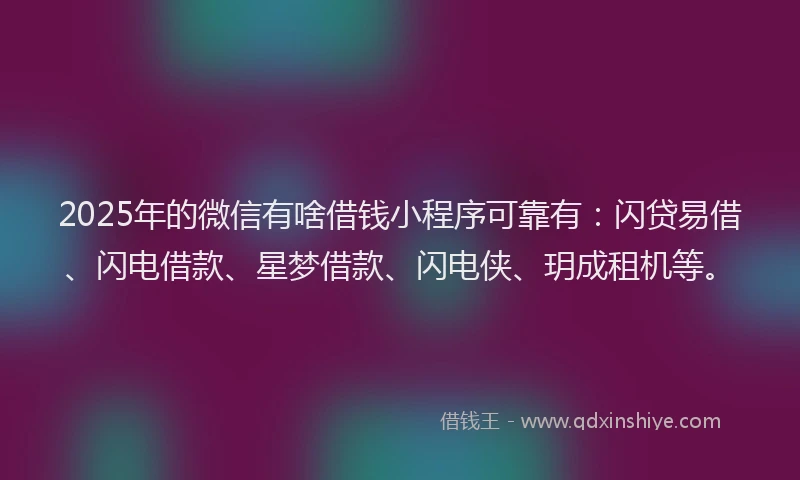 2025年的微信有啥借钱小程序可靠有：闪贷易借、闪电借款、星梦借款、闪电侠、玥成租机等。