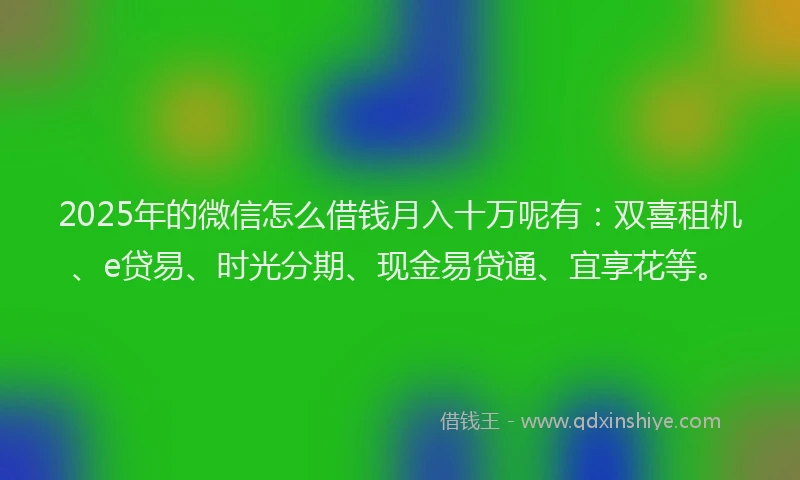 2025年的微信怎么借钱月入十万呢有：双喜租机、e贷易、时光分期、现金易贷通、宜享花等。