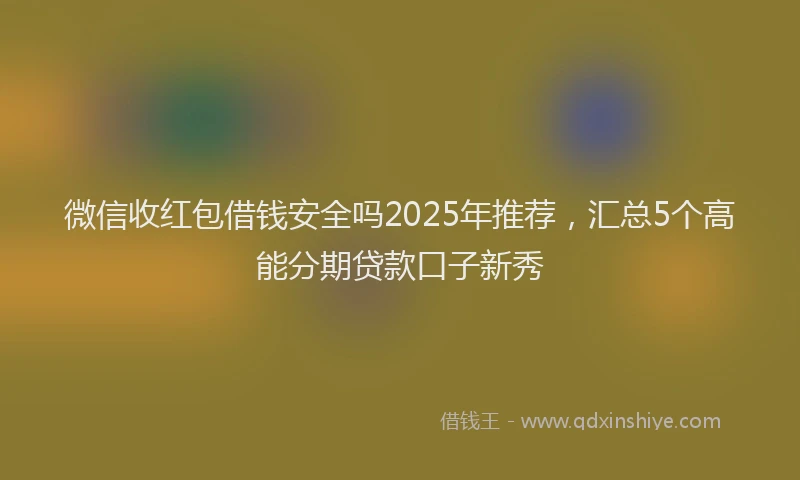 微信收红包借钱安全吗2025年推荐，汇总5个高能分期贷款口子新秀