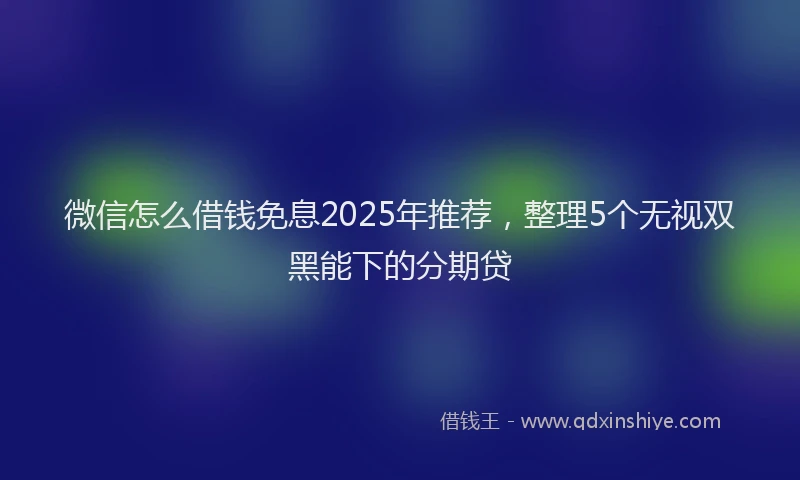 微信怎么借钱免息2025年推荐，整理5个无视双黑能下的分期贷