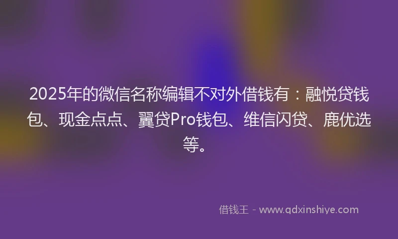 2025年的微信名称编辑不对外借钱有：融悦贷钱包、现金点点、翼贷Pro钱包、维信闪贷、鹿优选等。