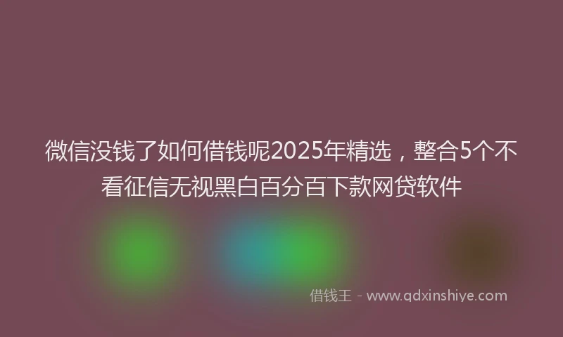 微信没钱了如何借钱呢2025年精选，整合5个不看征信无视黑白百分百下款网贷软件