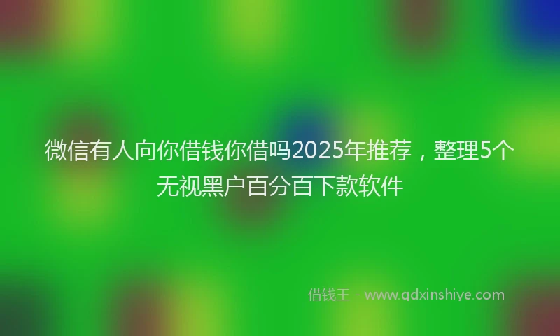 微信有人向你借钱你借吗2025年推荐，整理5个无视黑户百分百下款软件