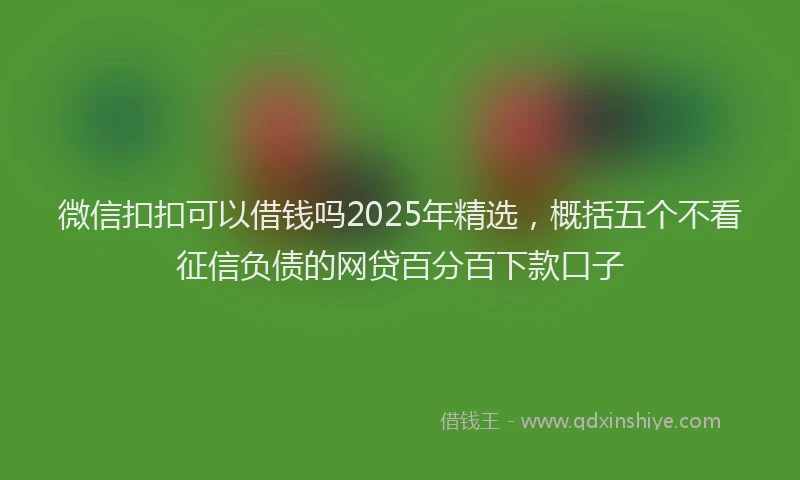 微信扣扣可以借钱吗2025年精选，概括五个不看征信负债的网贷百分百下款口子