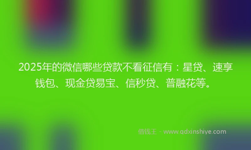 2025年的微信哪些贷款不看征信有：星贷、速享钱包、现金贷易宝、信秒贷、普融花等。