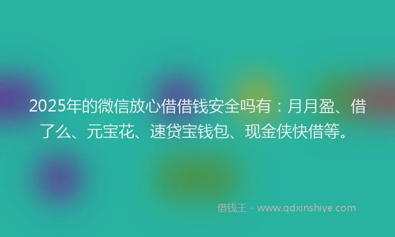2025年的微信放心借借钱安全吗有：月月盈、借了么、元宝花、速贷宝钱包、现金侠快借等。