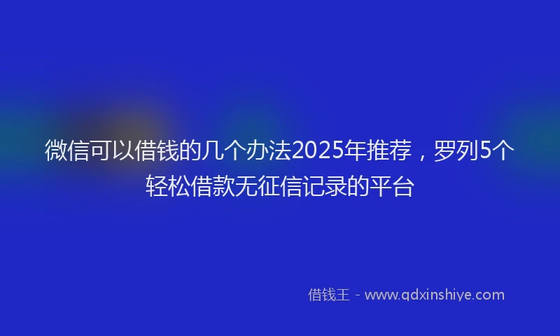 微信可以借钱的几个办法2025年推荐，罗列5个轻松借款无征信记录的平台