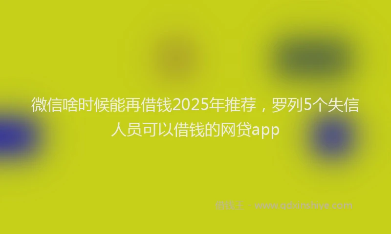 微信啥时候能再借钱2025年推荐，罗列5个失信人员可以借钱的网贷app