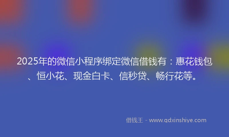 2025年的微信小程序绑定微信借钱有：惠花钱包、恒小花、现金白卡、信秒贷、畅行花等。