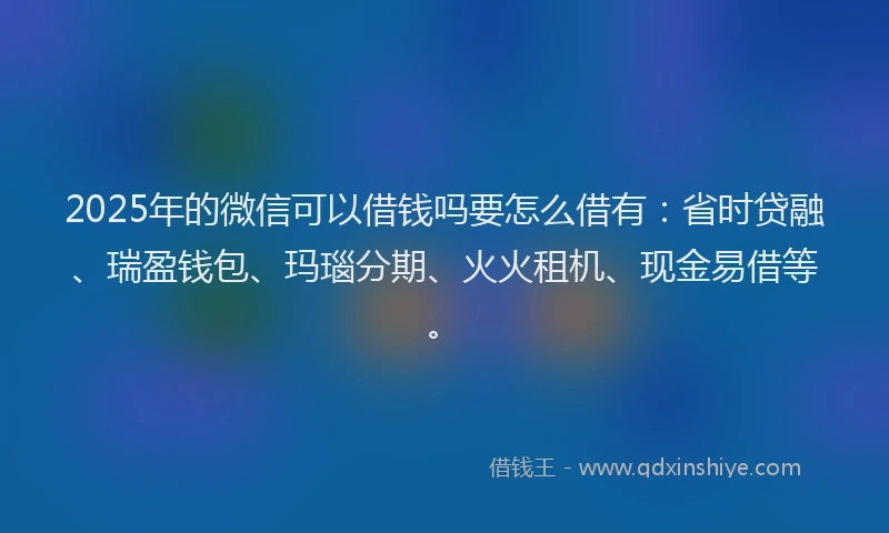 2025年的微信可以借钱吗要怎么借有：省时贷融、瑞盈钱包、玛瑙分期、火火租机、现金易借等。