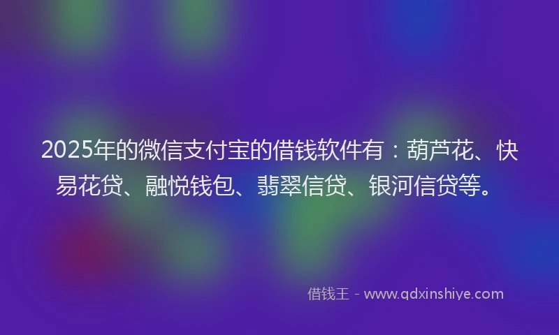2025年的微信支付宝的借钱软件有：葫芦花、快易花贷、融悦钱包、翡翠信贷、银河信贷等。