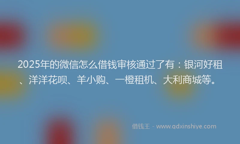 2025年的微信怎么借钱审核通过了有：银河好租、洋洋花呗、羊小购、一橙租机、大利商城等。