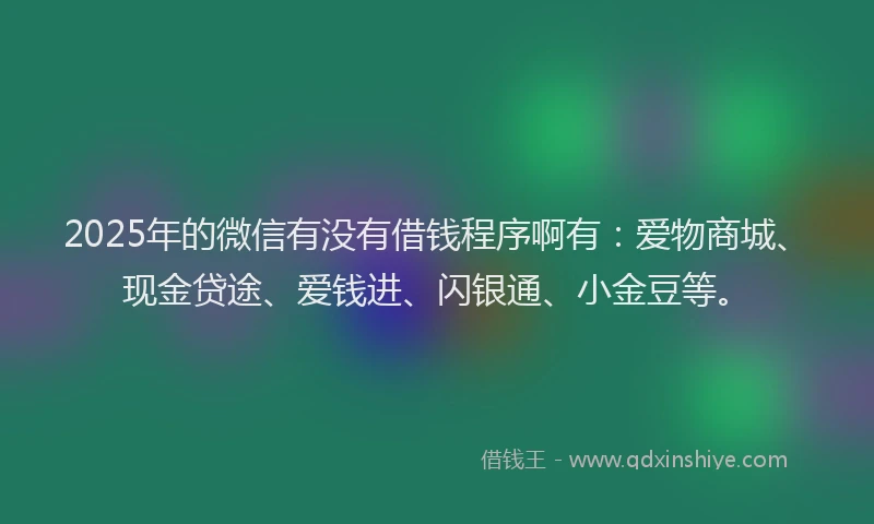 2025年的微信有没有借钱程序啊有：爱物商城、现金贷途、爱钱进、闪银通、小金豆等。