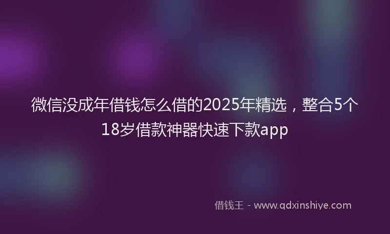 微信没成年借钱怎么借的2025年精选，整合5个18岁借款神器快速下款app