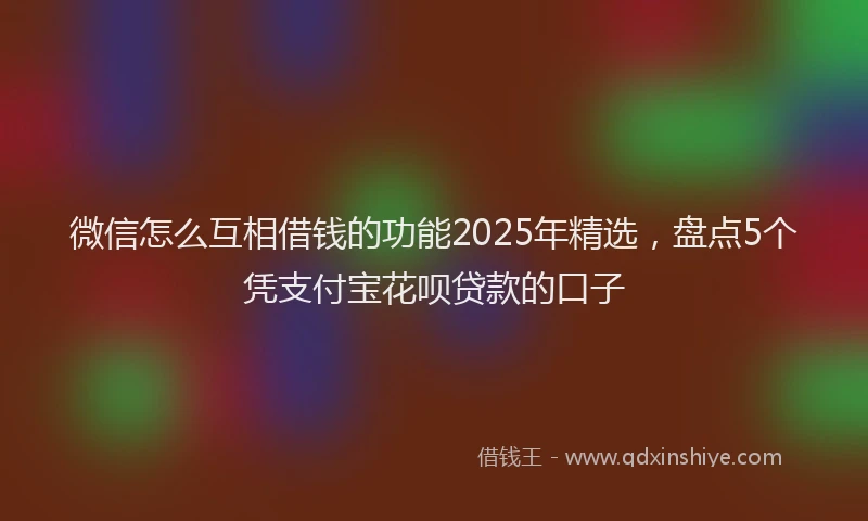 微信怎么互相借钱的功能2025年精选，盘点5个凭支付宝花呗贷款的口子