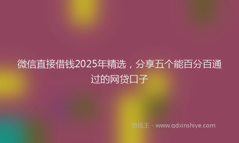 微信直接借钱2025年精选，分享五个能百分百通过的网贷口子