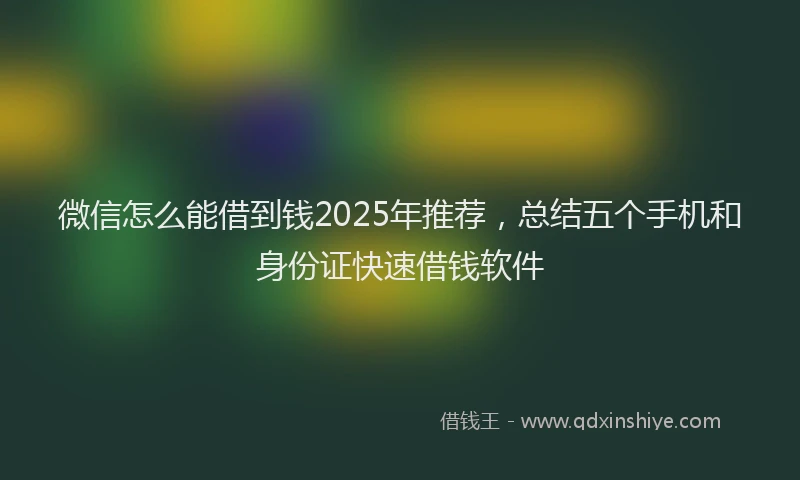 微信怎么能借到钱2025年推荐，总结五个手机和身份证快速借钱软件