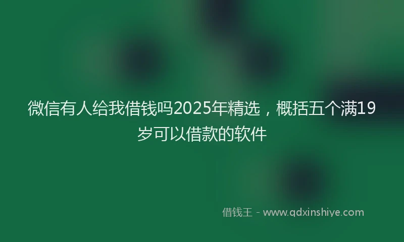 微信有人给我借钱吗2025年精选，概括五个满19岁可以借款的软件