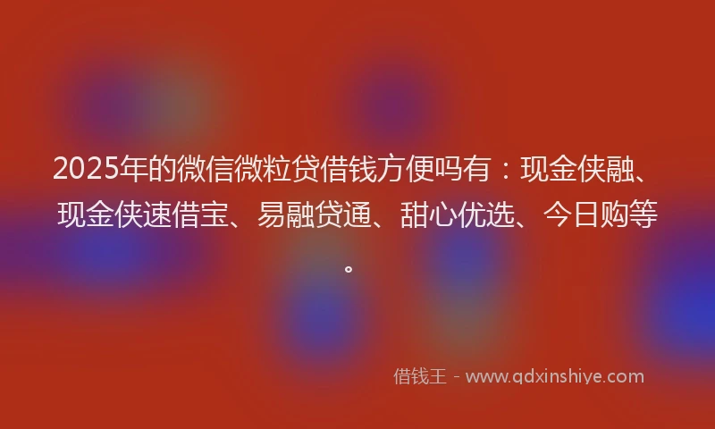 2025年的微信微粒贷借钱方便吗有：现金侠融、现金侠速借宝、易融贷通、甜心优选、今日购等。