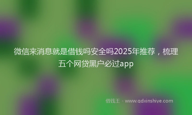 微信来消息就是借钱吗安全吗2025年推荐，梳理五个网贷黑户必过app
