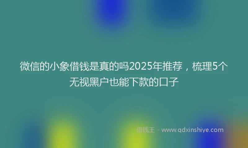 微信的小象借钱是真的吗2025年推荐，梳理5个无视黑户也能下款的口子