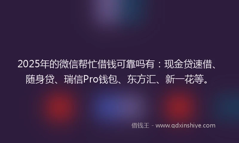 2025年的微信帮忙借钱可靠吗有：现金贷速借、随身贷、瑞信Pro钱包、东方汇、新一花等。