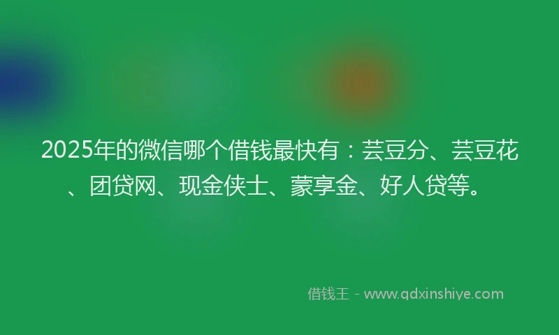 2025年的微信哪个借钱最快有：芸豆分、芸豆花、团贷网、现金侠士、蒙享金、好人贷等。