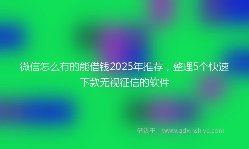 微信怎么有的能借钱2025年推荐，整理5个快速下款无视征信的软件