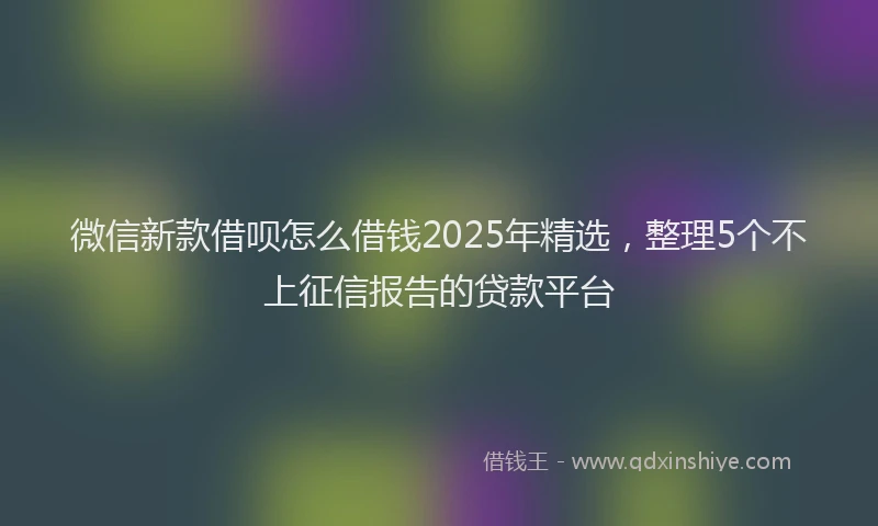 微信新款借呗怎么借钱2025年精选，整理5个不上征信报告的贷款平台