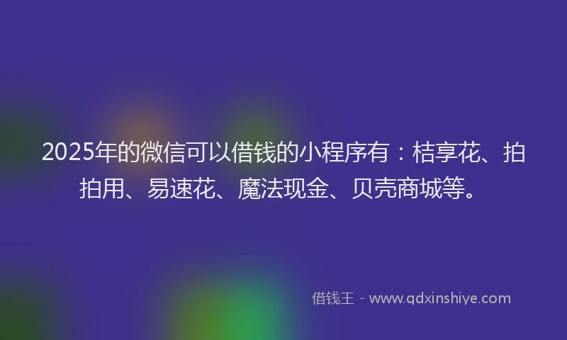 2025年的微信可以借钱的小程序有：桔享花、拍拍用、易速花、魔法现金、贝壳商城等。
