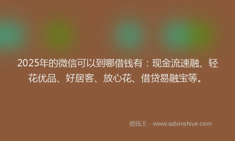 2025年的微信可以到哪借钱有：现金流速融、轻花优品、好居客、放心花、借贷易融宝等。