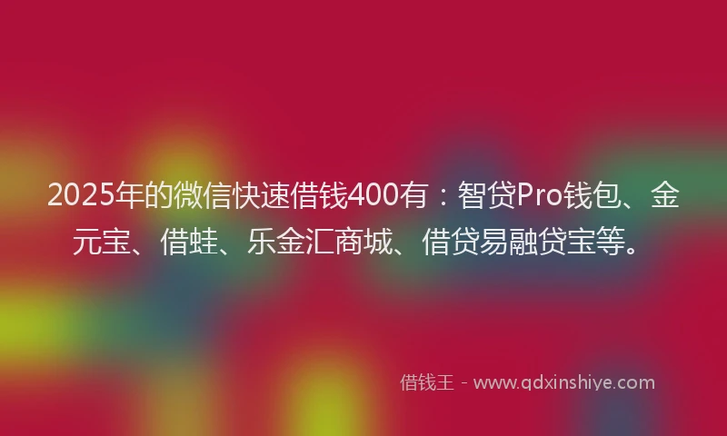 2025年的微信快速借钱400有：智贷Pro钱包、金元宝、借蛙、乐金汇商城、借贷易融贷宝等。