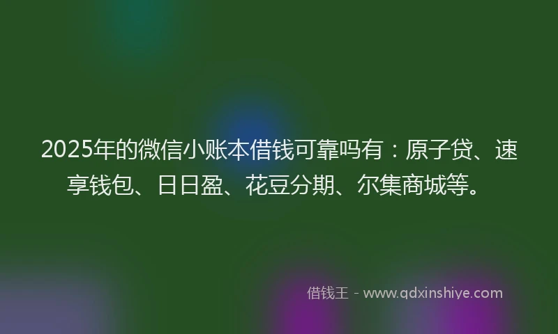 2025年的微信小账本借钱可靠吗有：原子贷、速享钱包、日日盈、花豆分期、尔集商城等。