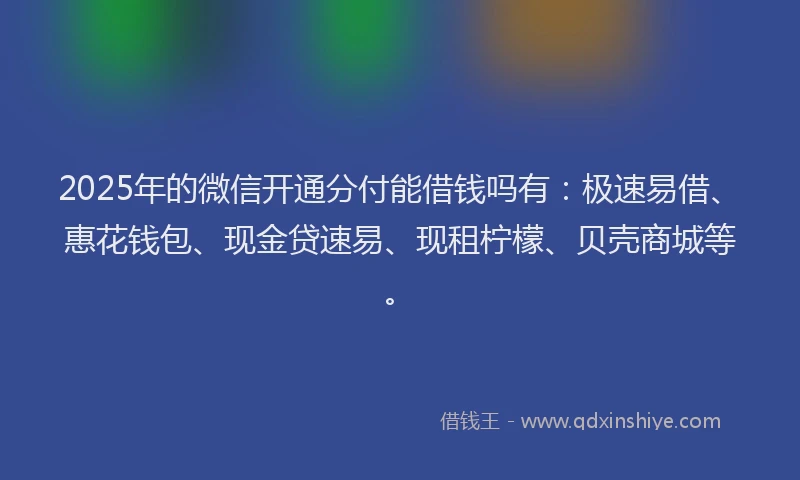 2025年的微信开通分付能借钱吗有：极速易借、惠花钱包、现金贷速易、现租柠檬、贝壳商城等。