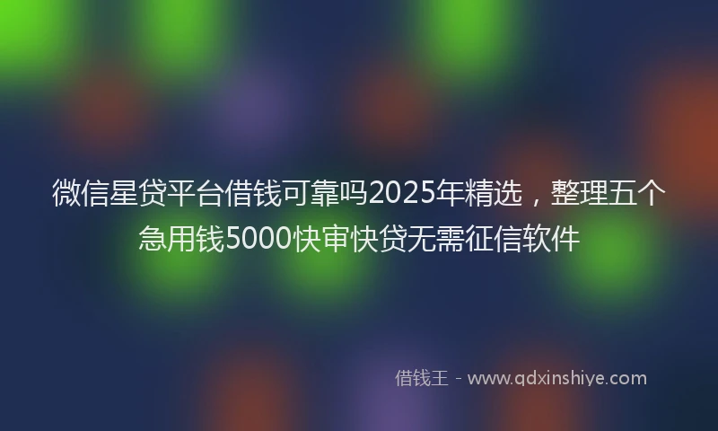 微信星贷平台借钱可靠吗2025年精选，整理五个急用钱5000快审快贷无需征信软件