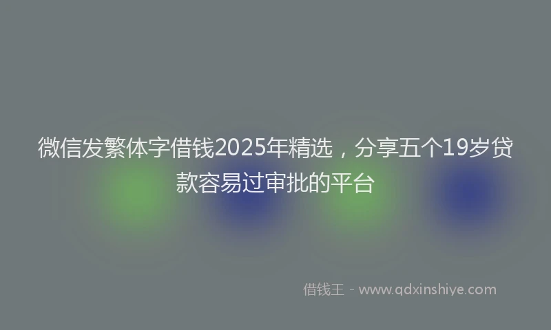 微信发繁体字借钱2025年精选，分享五个19岁贷款容易过审批的平台