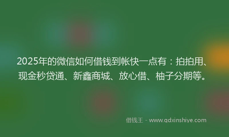 2025年的微信如何借钱到帐快一点有：拍拍用、现金秒贷通、新鑫商城、放心借、柚子分期等。