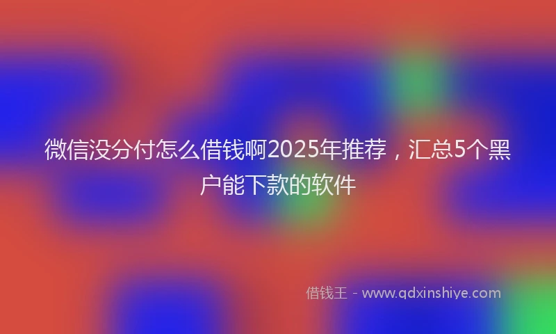 微信没分付怎么借钱啊2025年推荐，汇总5个黑户能下款的软件