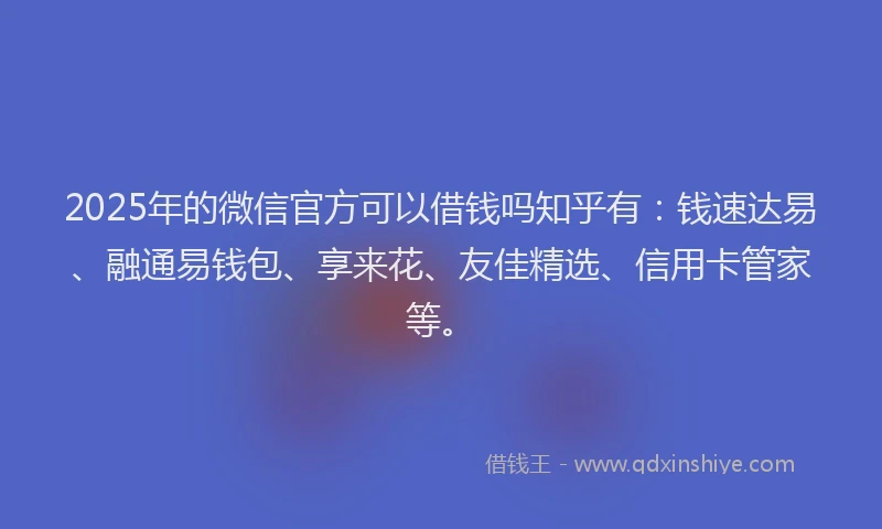 2025年的微信官方可以借钱吗知乎有：钱速达易、融通易钱包、享来花、友佳精选、信用卡管家等。