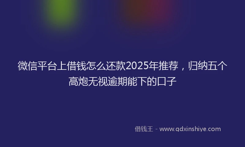 微信平台上借钱怎么还款2025年推荐，归纳五个高炮无视逾期能下的口子