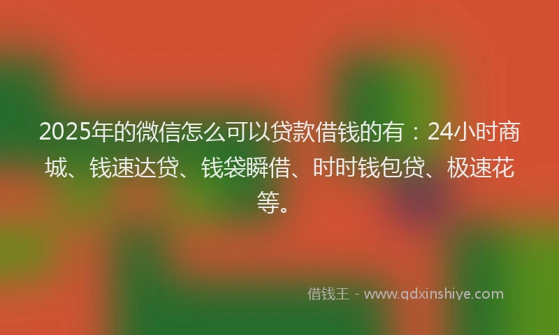 2025年的微信怎么可以贷款借钱的有:24小时商城、钱速达贷、钱袋瞬借、时时钱包贷、极速花等。
