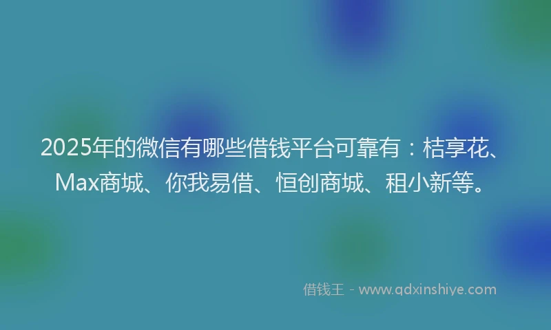2025年的微信有哪些借钱平台可靠有：桔享花、Max商城、你我易借、恒创商城、租小新等。