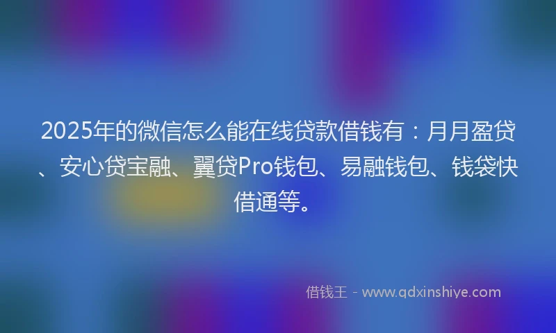2025年的微信怎么能在线贷款借钱有：月月盈贷、安心贷宝融、翼贷Pro钱包、易融钱包、钱袋快借通等。