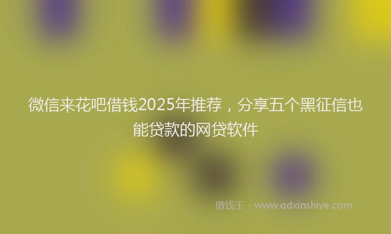 微信来花吧借钱2025年推荐，分享五个黑征信也能贷款的网贷软件